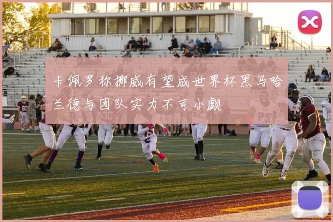 卡佩罗称挪威有望成世界杯黑马哈兰德与团队实力不可小觑