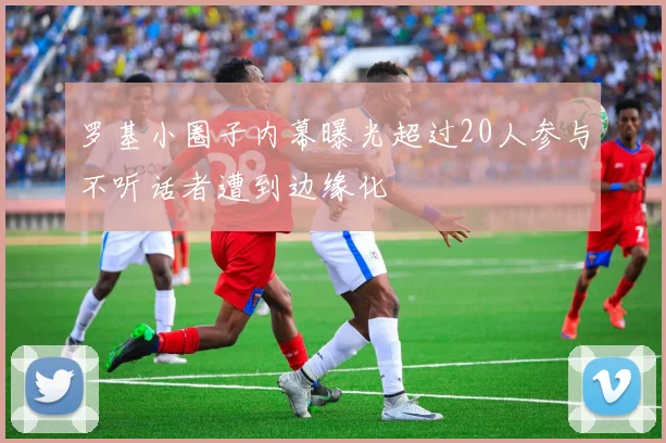 罗基小圈子内幕曝光超过20人参与不听话者遭到边缘化