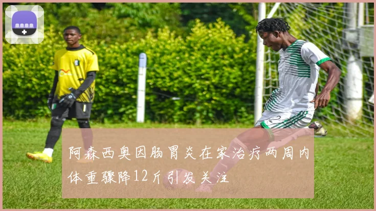 阿森西奥因肠胃炎在家治疗两周内体重骤降12斤引发关注