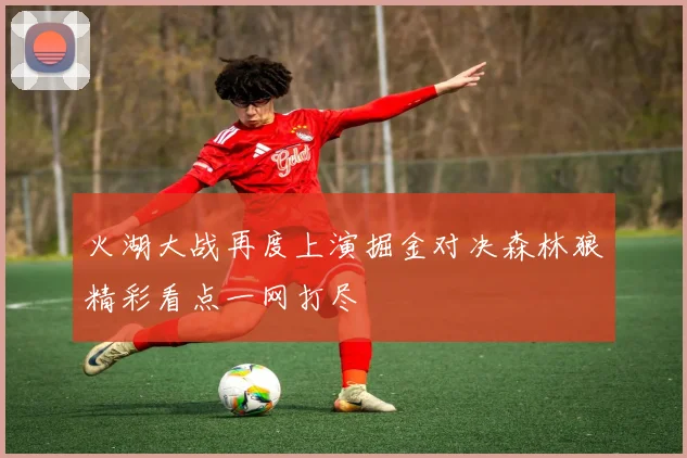 火湖大战再度上演掘金对决森林狼精彩看点一网打尽