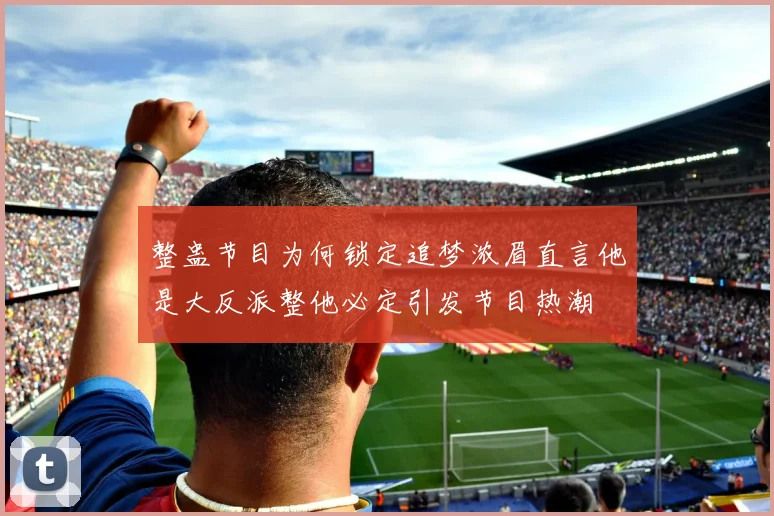 整蛊节目为何锁定追梦浓眉直言他是大反派整他必定引发节目热潮