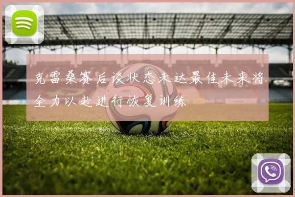 克雷桑赛后谈状态未达最佳未来将全力以赴进行恢复训练