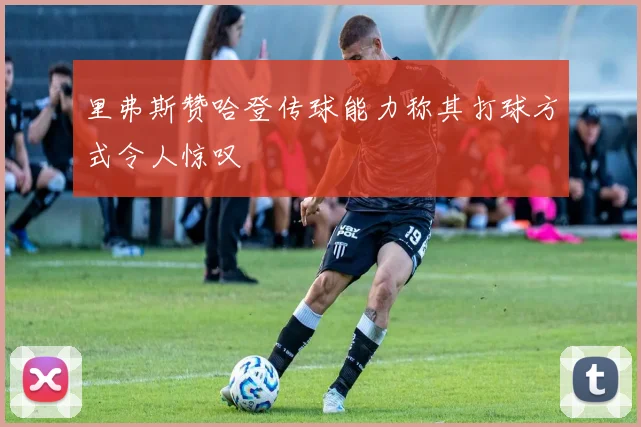 里弗斯赞哈登传球能力称其打球方式令人惊叹