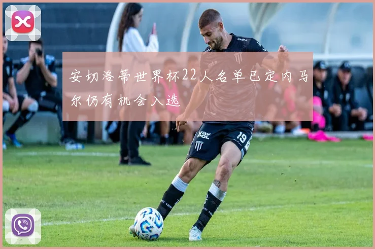安切洛蒂世界杯22人名单已定内马尔仍有机会入选
