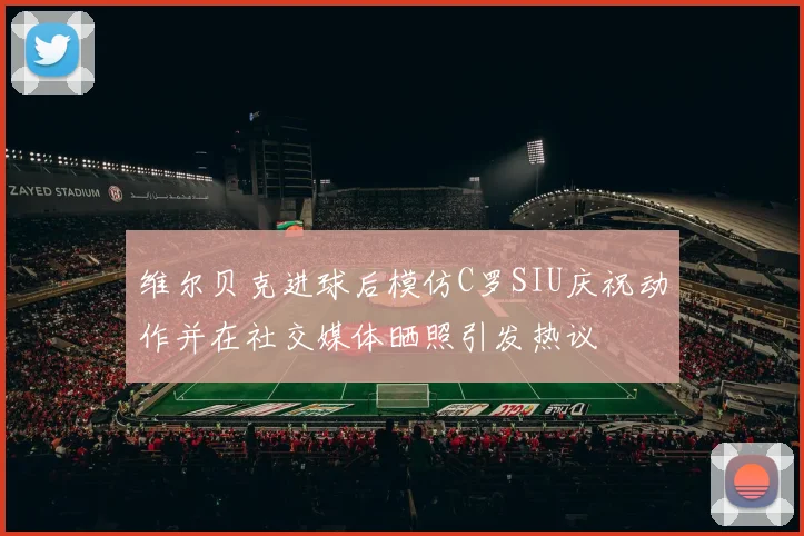 维尔贝克进球后模仿C罗SIU庆祝动作并在社交媒体晒照引发热议