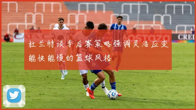 杜兰特谈季后赛策略强调灵活应变能快能慢的篮球风格