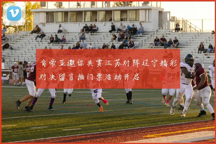 肯帝亚邀你共赏江苏对阵辽宁精彩对决留言抽门票活动开启