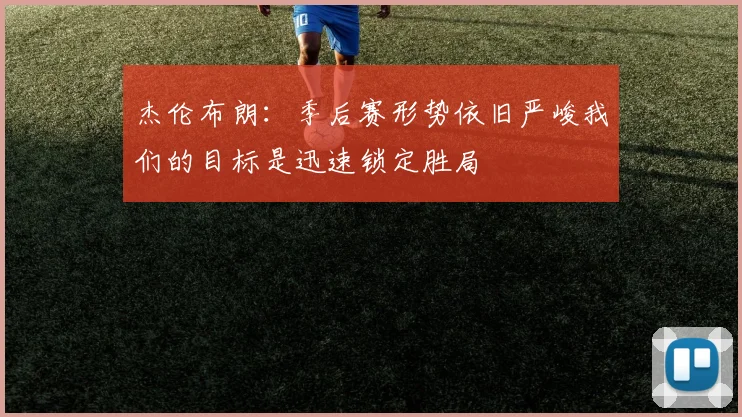 杰伦布朗：季后赛形势依旧严峻我们的目标是迅速锁定胜局