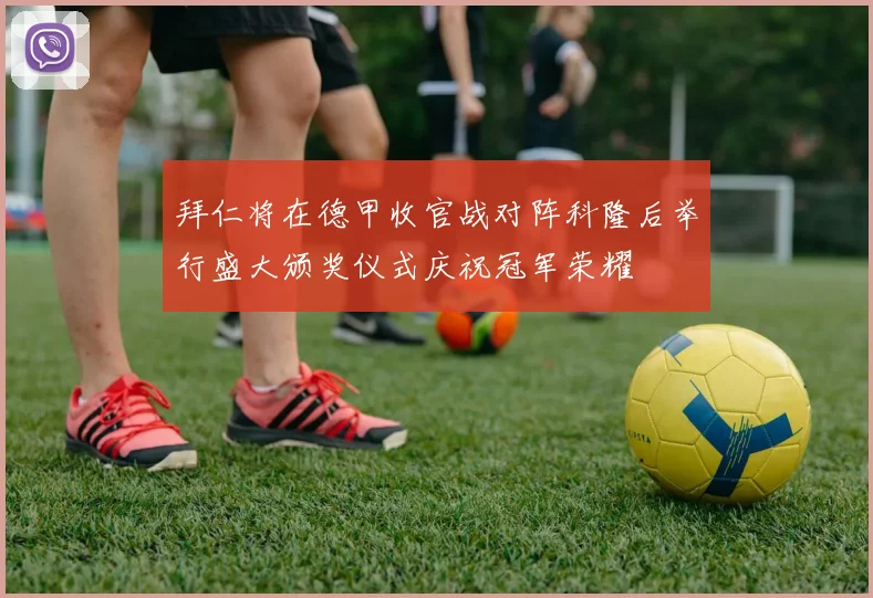 拜仁将在德甲收官战对阵科隆后举行盛大颁奖仪式庆祝冠军荣耀