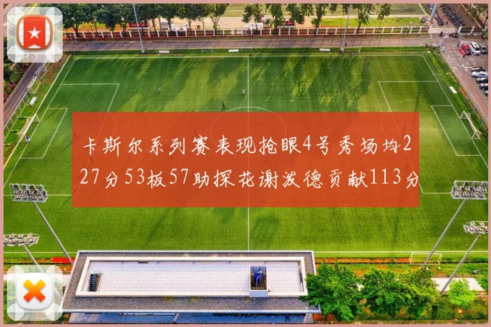 卡斯尔系列赛表现抢眼4号秀场均227分53板57助探花谢泼德贡献113分7助攻