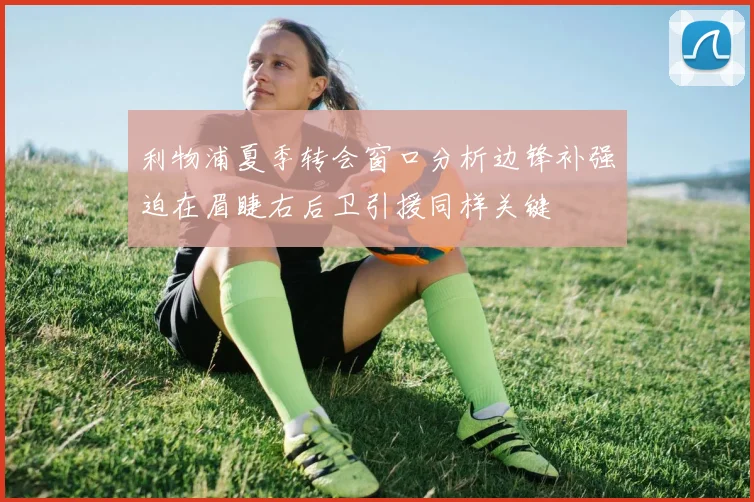 利物浦夏季转会窗口分析边锋补强迫在眉睫右后卫引援同样关键