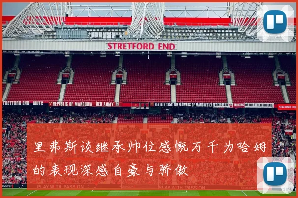 里弗斯谈继承帅位感慨万千为哈姆的表现深感自豪与骄傲